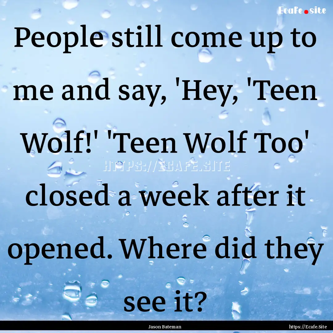 People still come up to me and say, 'Hey,.... : Quote by Jason Bateman