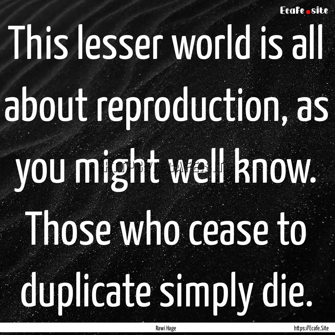 This lesser world is all about reproduction,.... : Quote by Rawi Hage