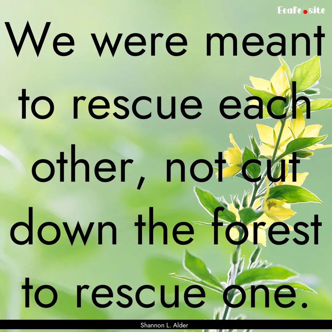 We were meant to rescue each other, not cut.... : Quote by Shannon L. Alder