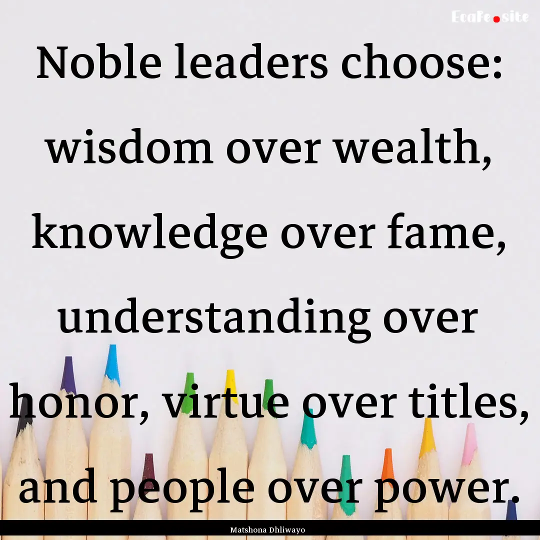 Noble leaders choose: wisdom over wealth,.... : Quote by Matshona Dhliwayo