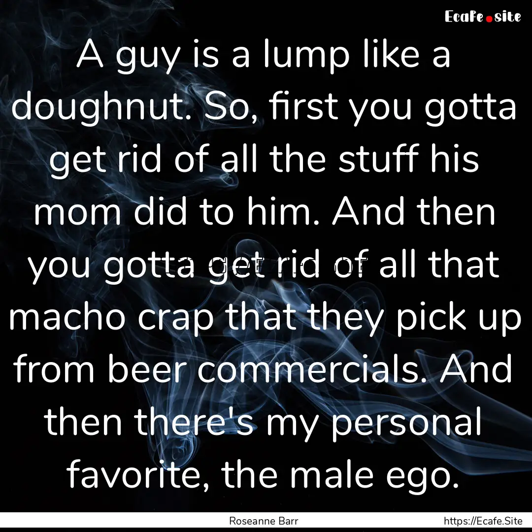 A guy is a lump like a doughnut. So, first.... : Quote by Roseanne Barr