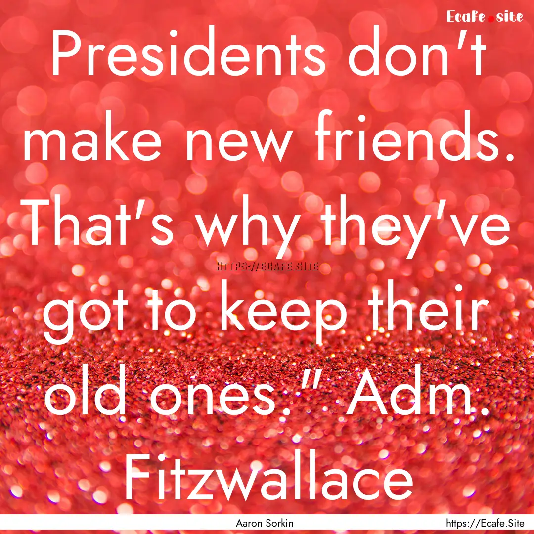 Presidents don't make new friends. That's.... : Quote by Aaron Sorkin