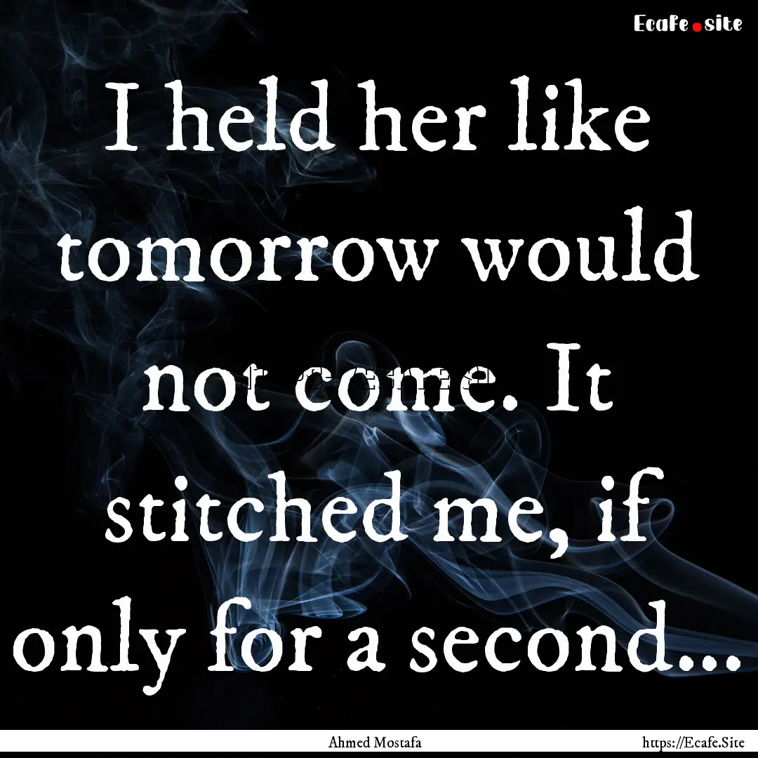 I held her like tomorrow would not come..... : Quote by Ahmed Mostafa