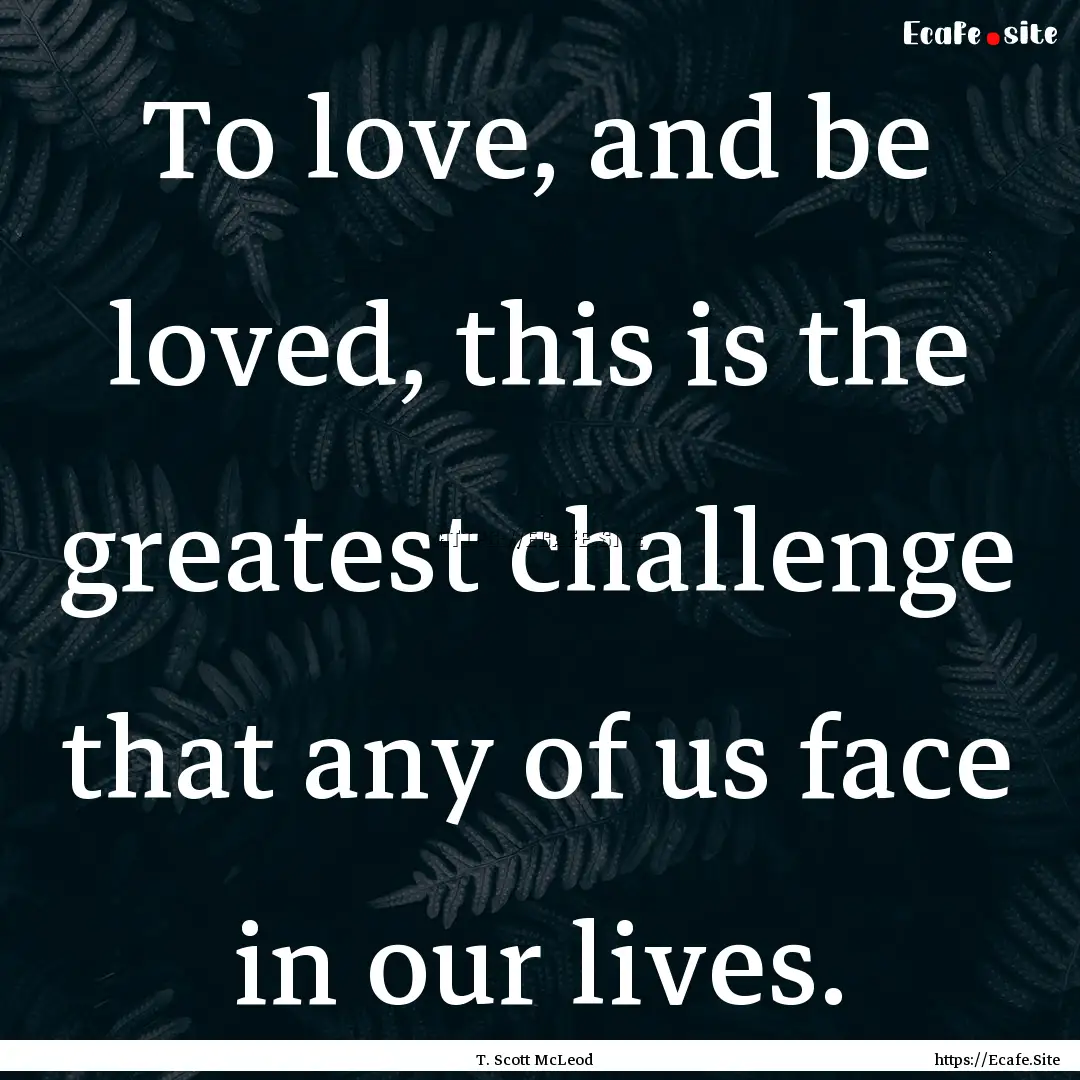 To love, and be loved, this is the greatest.... : Quote by T. Scott McLeod