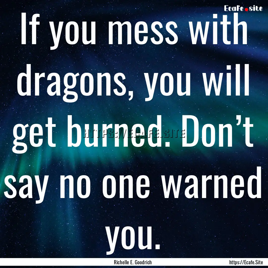 If you mess with dragons, you will get burned..... : Quote by Richelle E. Goodrich