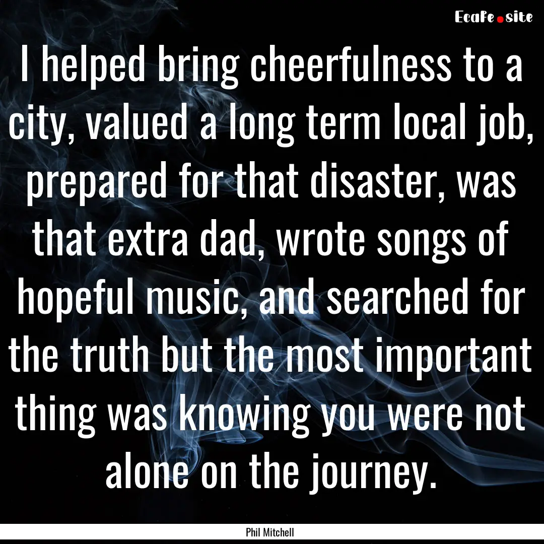 I helped bring cheerfulness to a city, valued.... : Quote by Phil Mitchell