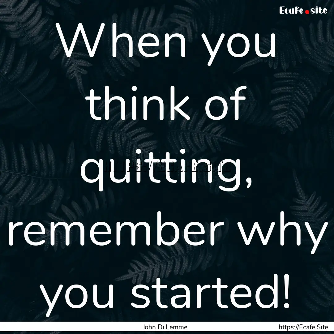 When you think of quitting, remember why.... : Quote by John Di Lemme