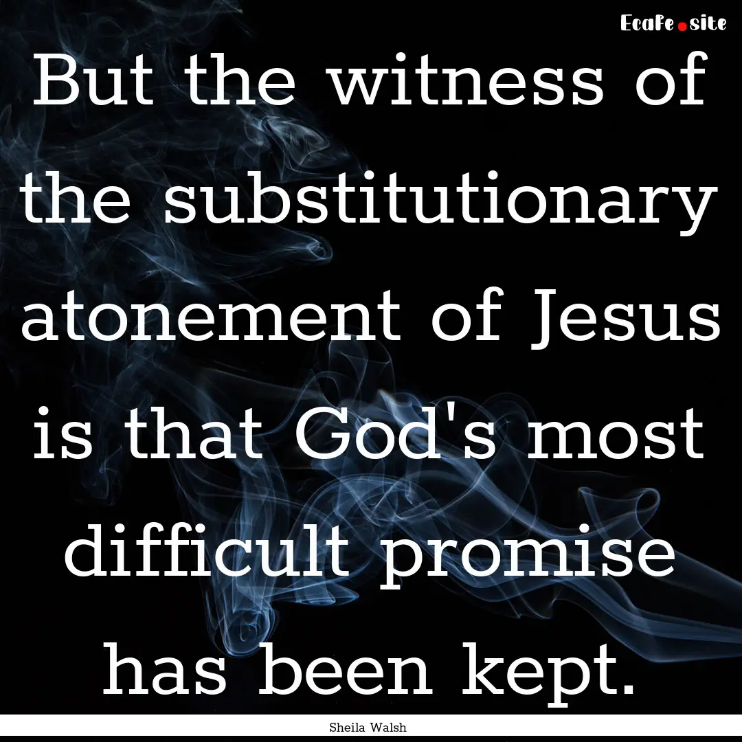 But the witness of the substitutionary atonement.... : Quote by Sheila Walsh