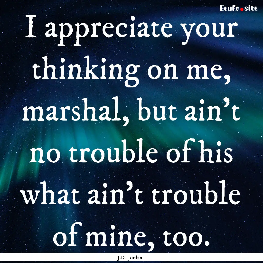 I appreciate your thinking on me, marshal,.... : Quote by J.D. Jordan