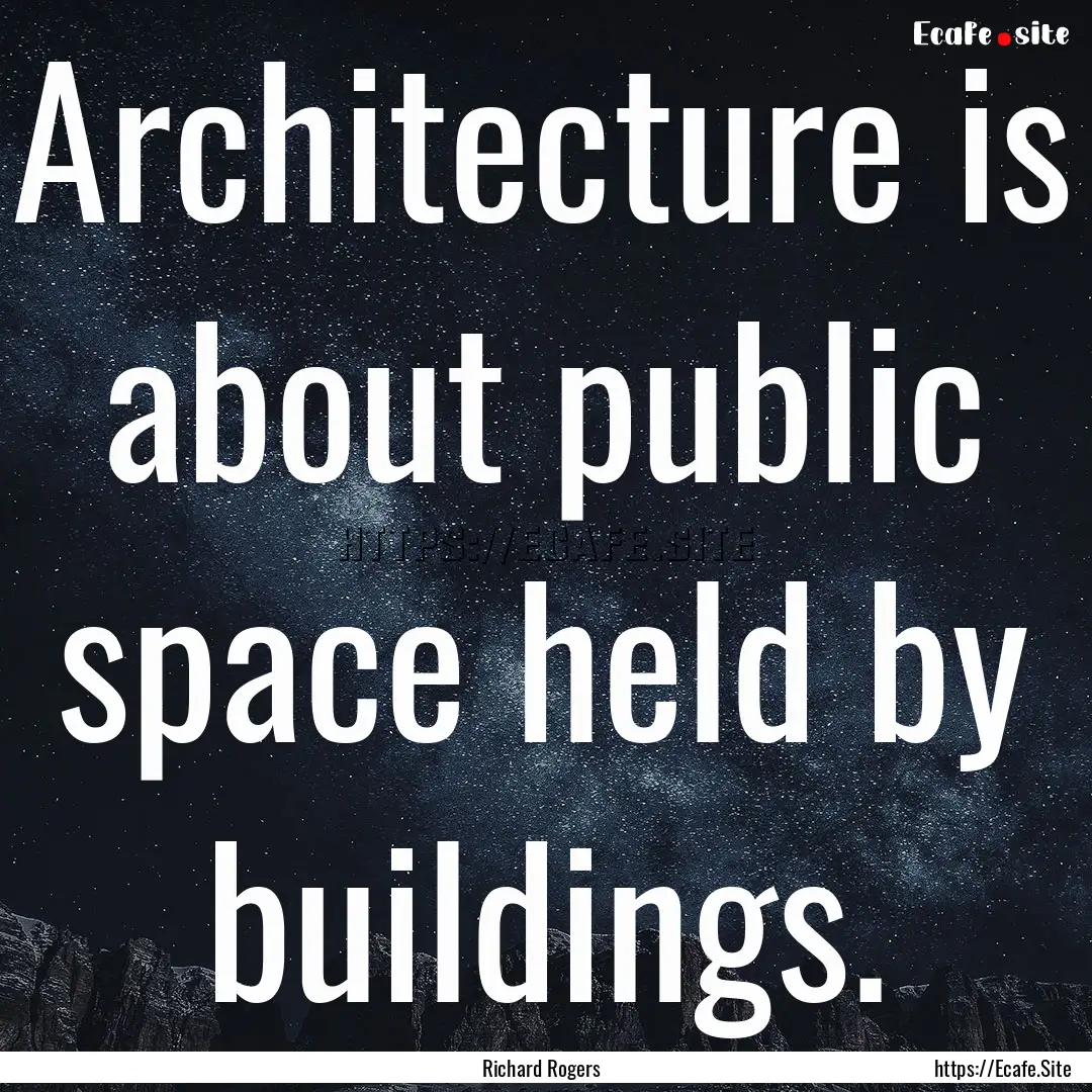 Architecture is about public space held by.... : Quote by Richard Rogers