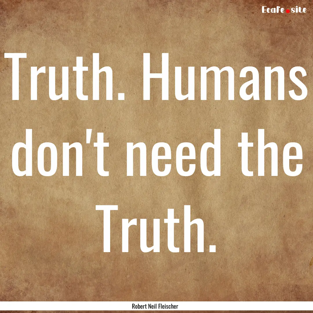 Truth. Humans don't need the Truth. : Quote by Robert Neil Fleischer