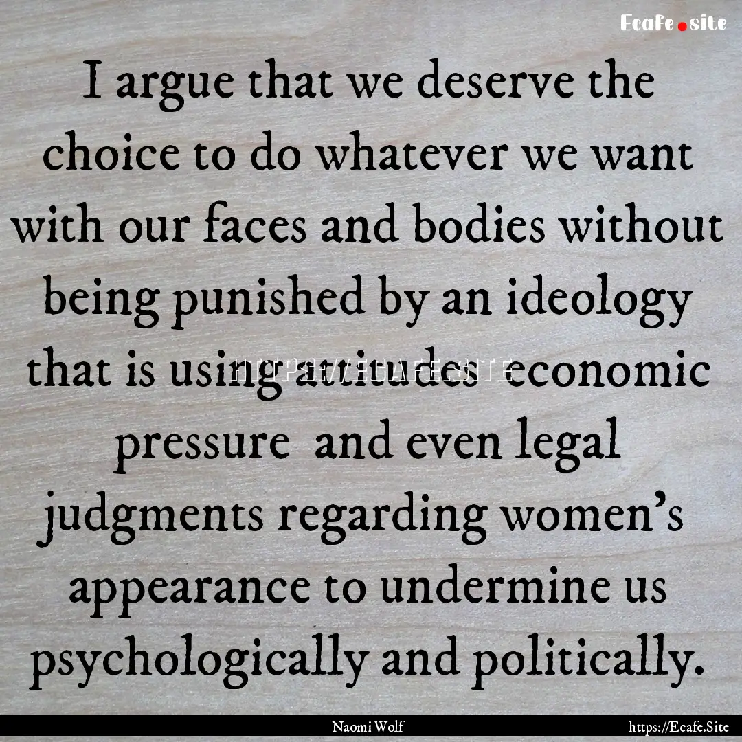 I argue that we deserve the choice to do.... : Quote by Naomi Wolf