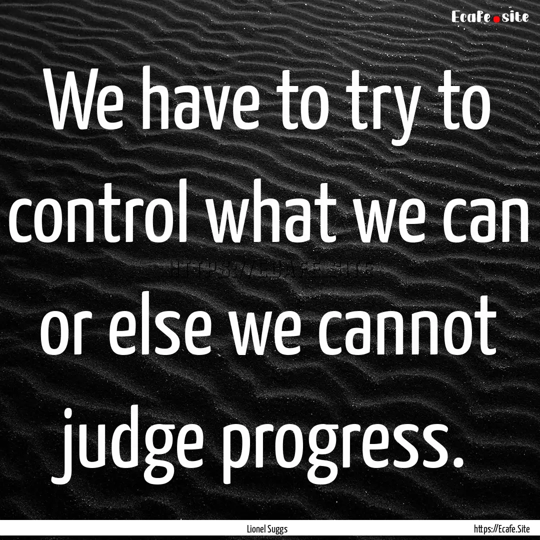 We have to try to control what we can or.... : Quote by Lionel Suggs