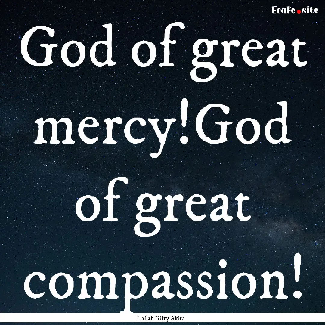 God of great mercy!God of great compassion!.... : Quote by Lailah Gifty Akita