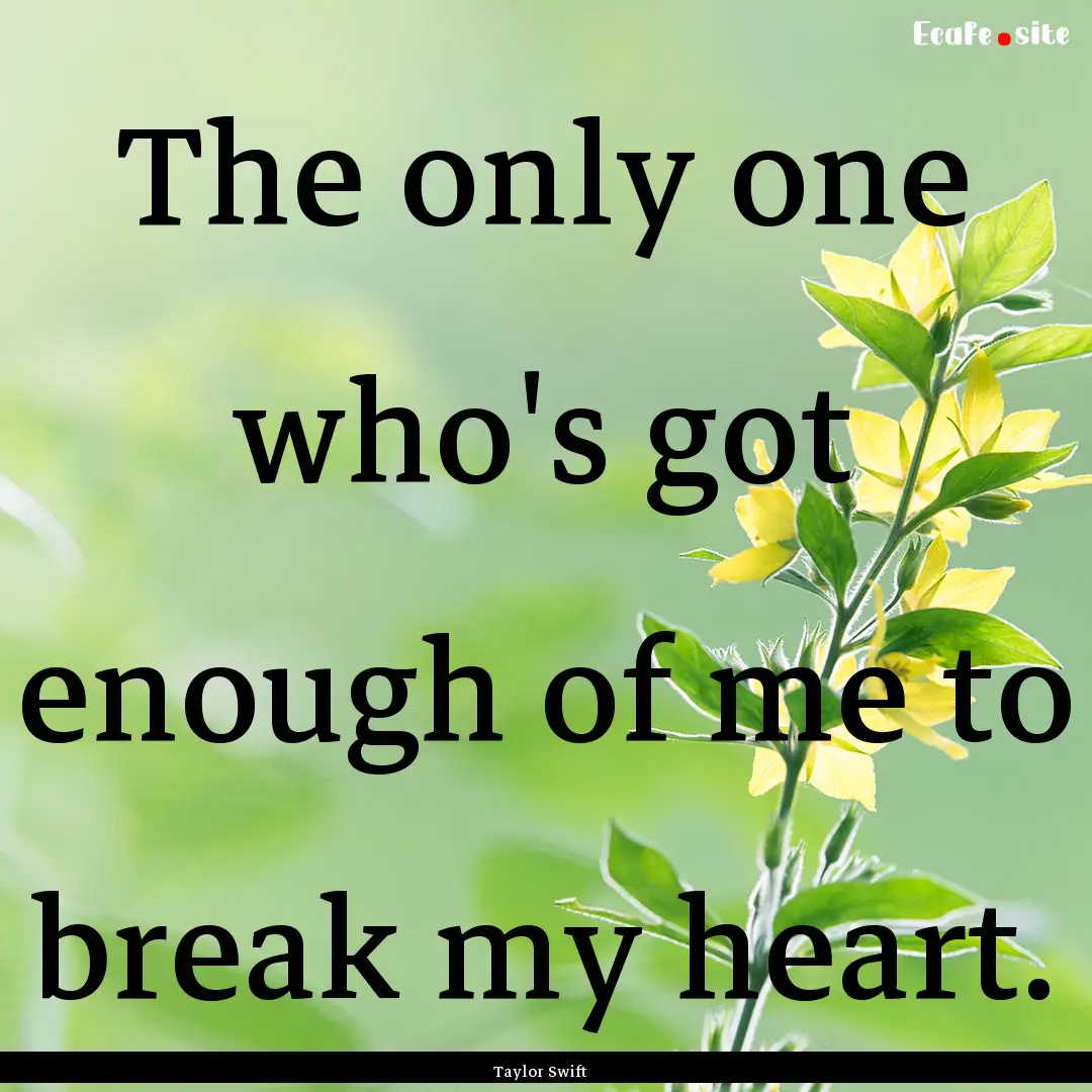 The only one who's got enough of me to break.... : Quote by Taylor Swift