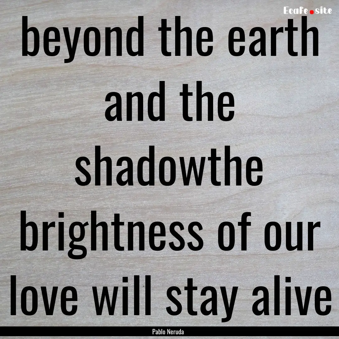 beyond the earth and the shadowthe brightness.... : Quote by Pablo Neruda