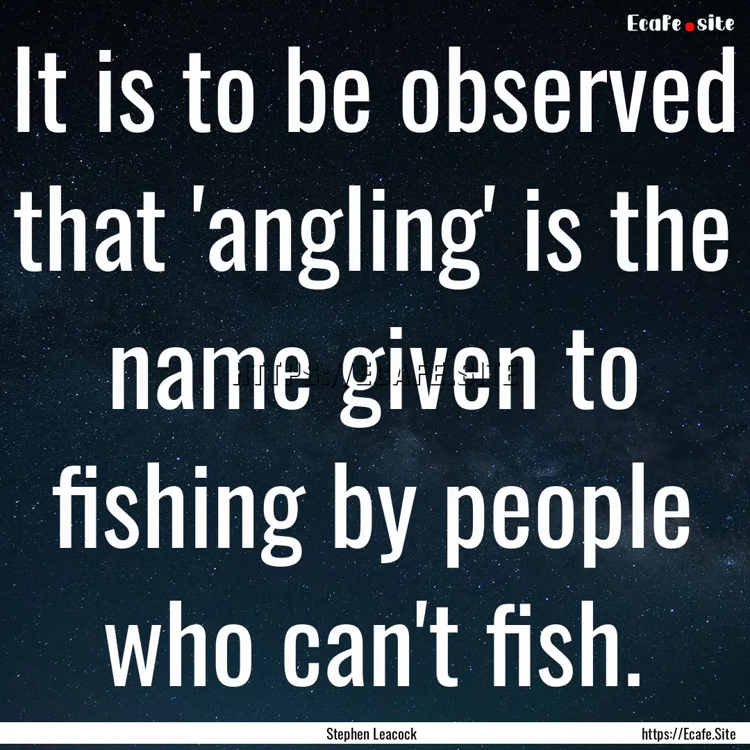 It is to be observed that 'angling' is the.... : Quote by Stephen Leacock