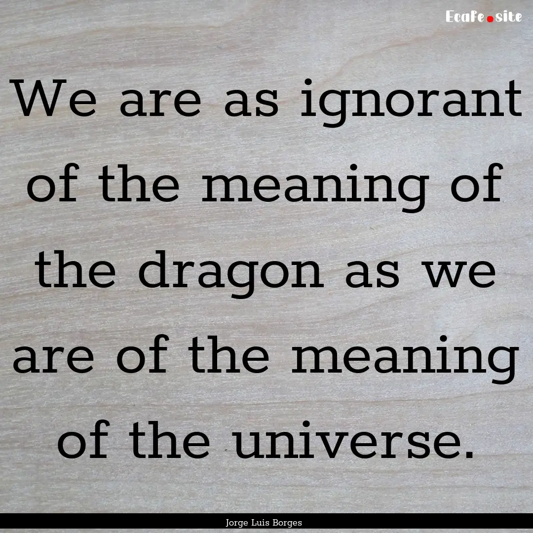 We are as ignorant of the meaning of the.... : Quote by Jorge Luis Borges