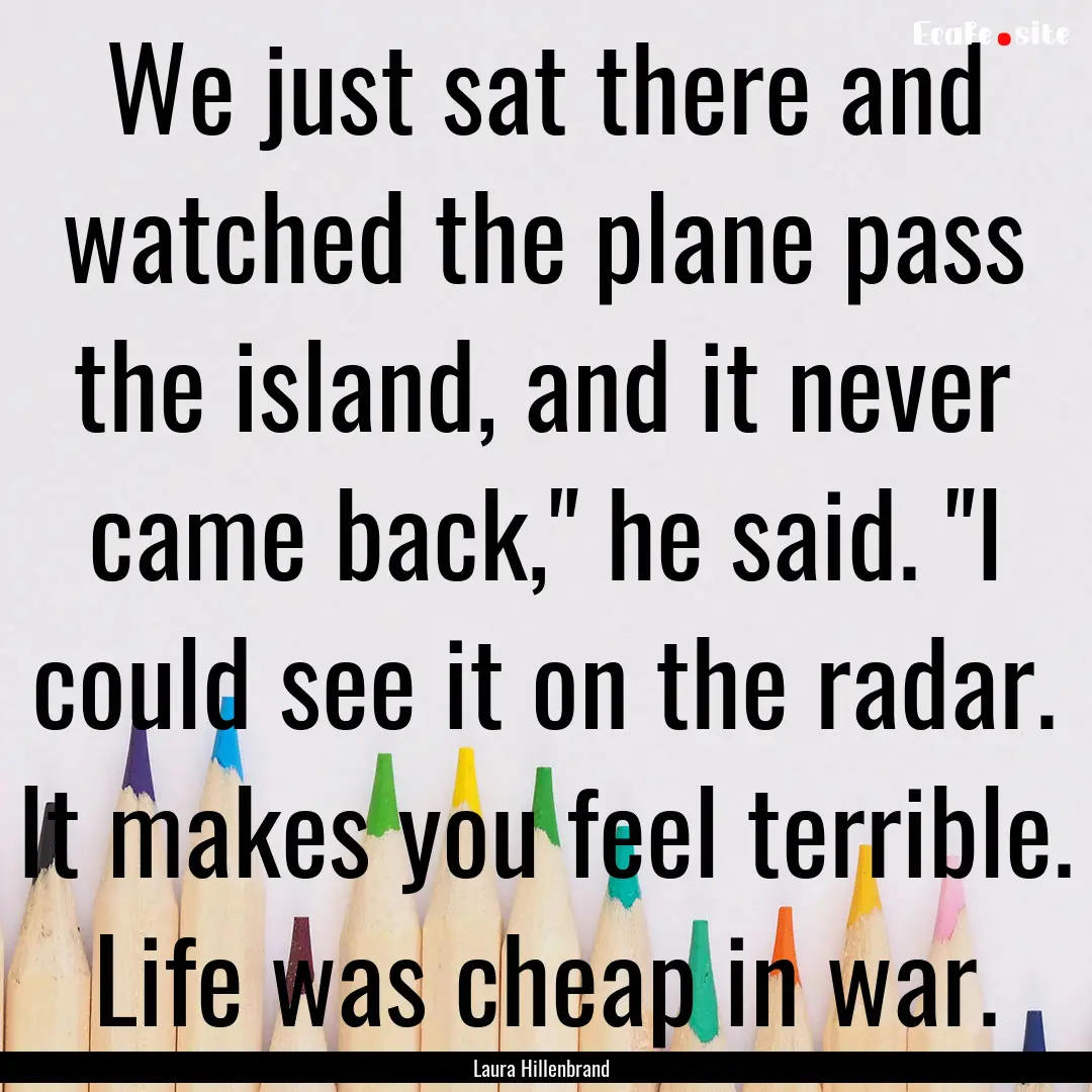 We just sat there and watched the plane pass.... : Quote by Laura Hillenbrand