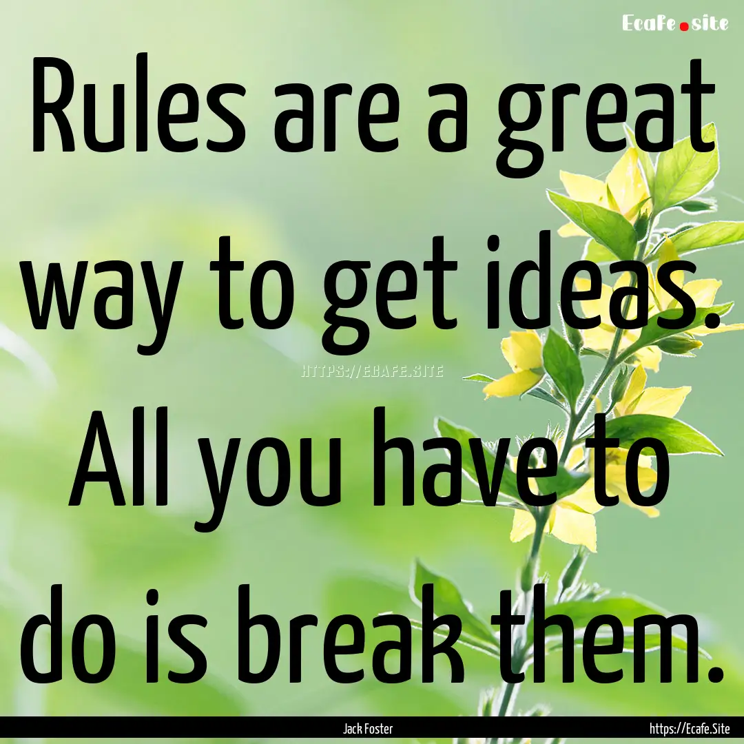 Rules are a great way to get ideas. All you.... : Quote by Jack Foster