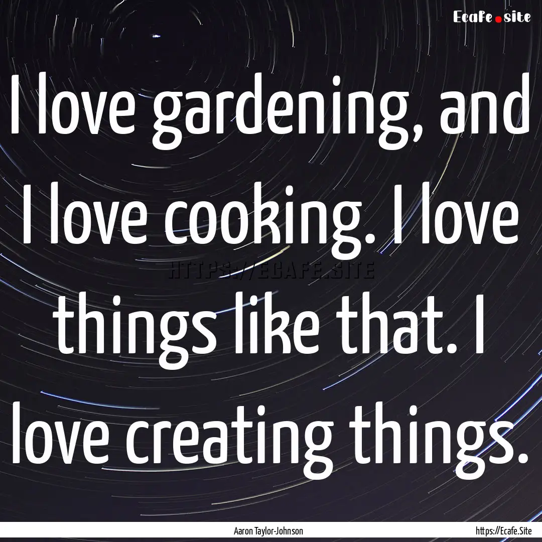 I love gardening, and I love cooking. I love.... : Quote by Aaron Taylor-Johnson