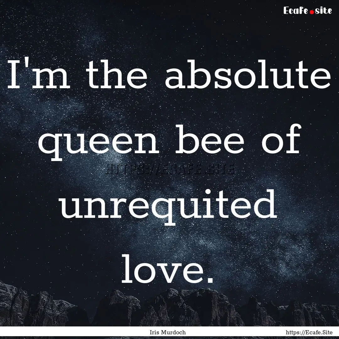 I'm the absolute queen bee of unrequited.... : Quote by Iris Murdoch