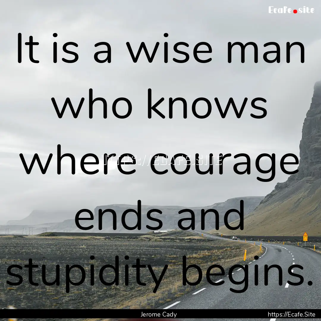 It is a wise man who knows where courage.... : Quote by Jerome Cady