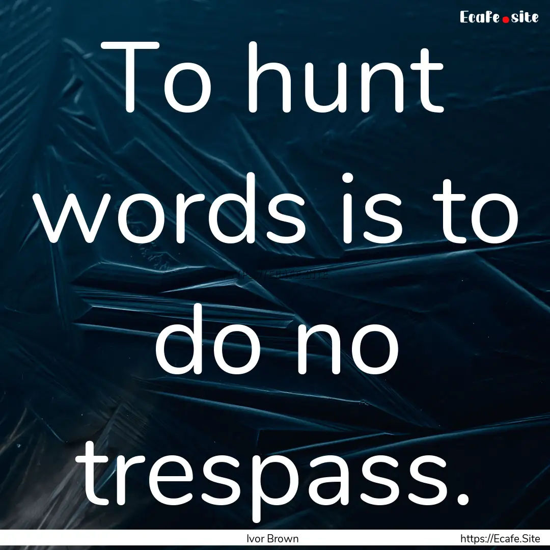 To hunt words is to do no trespass. : Quote by Ivor Brown