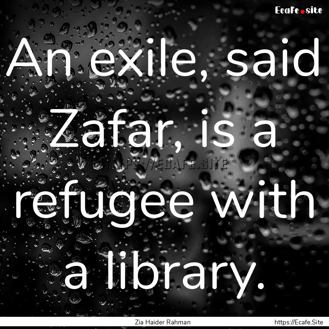 An exile, said Zafar, is a refugee with a.... : Quote by Zia Haider Rahman