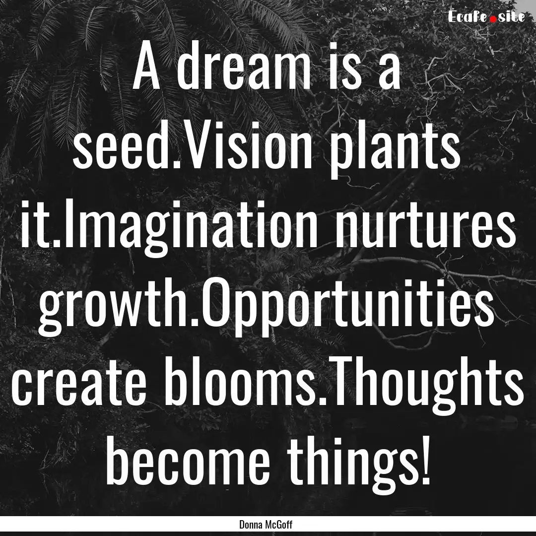 A dream is a seed.Vision plants it.Imagination.... : Quote by Donna McGoff