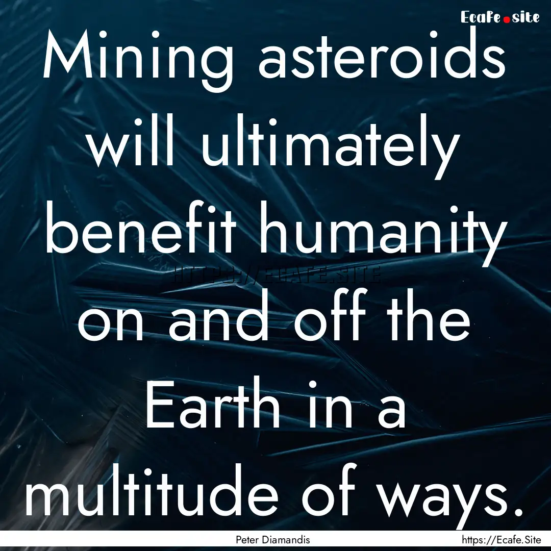 Mining asteroids will ultimately benefit.... : Quote by Peter Diamandis