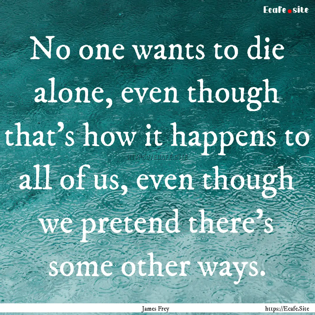 No one wants to die alone, even though that's.... : Quote by James Frey