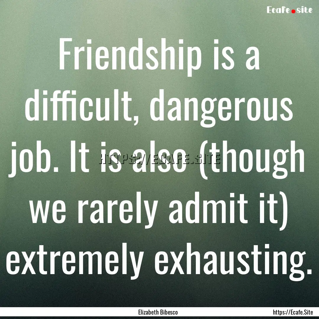 Friendship is a difficult, dangerous job..... : Quote by Elizabeth Bibesco