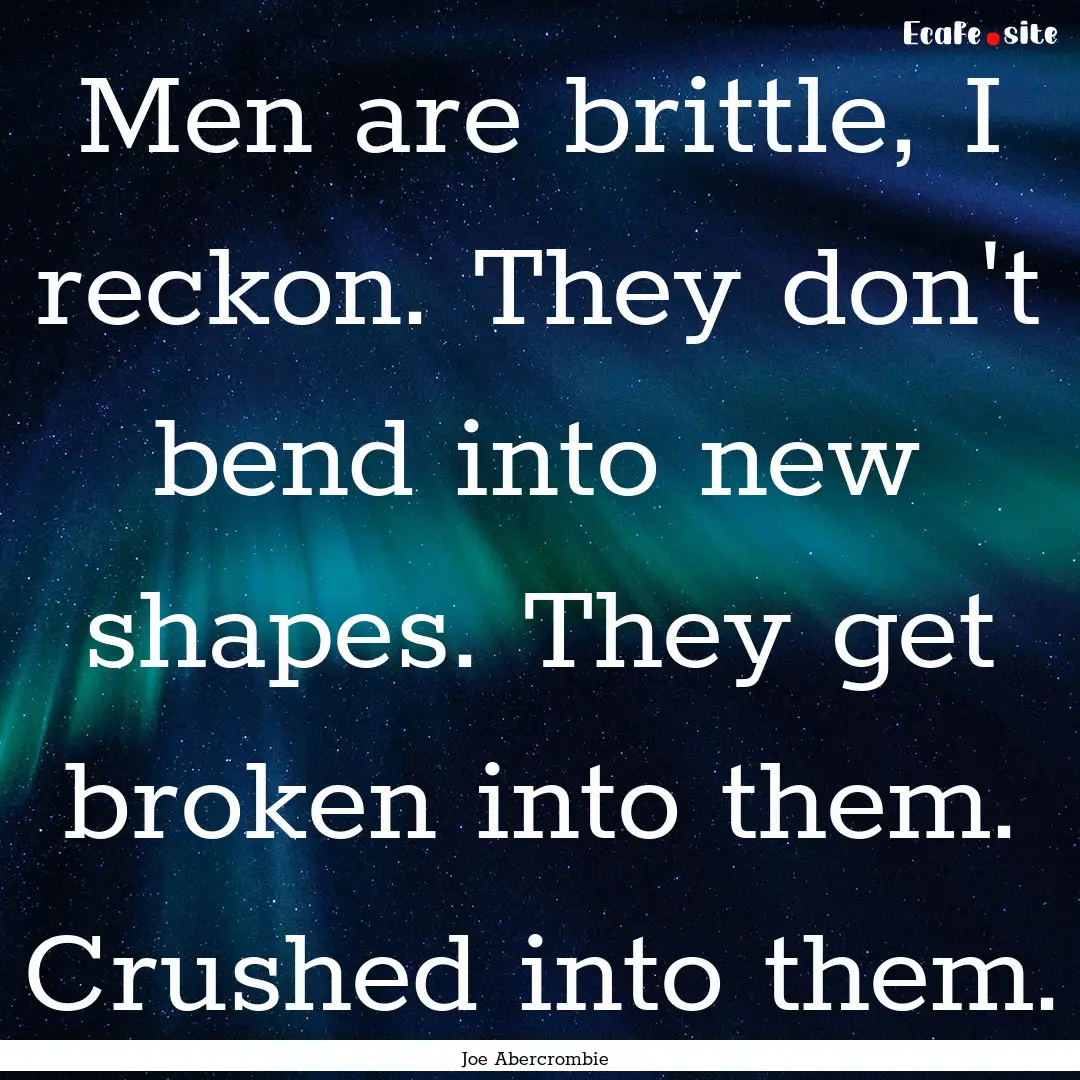 Men are brittle, I reckon. They don't bend.... : Quote by Joe Abercrombie