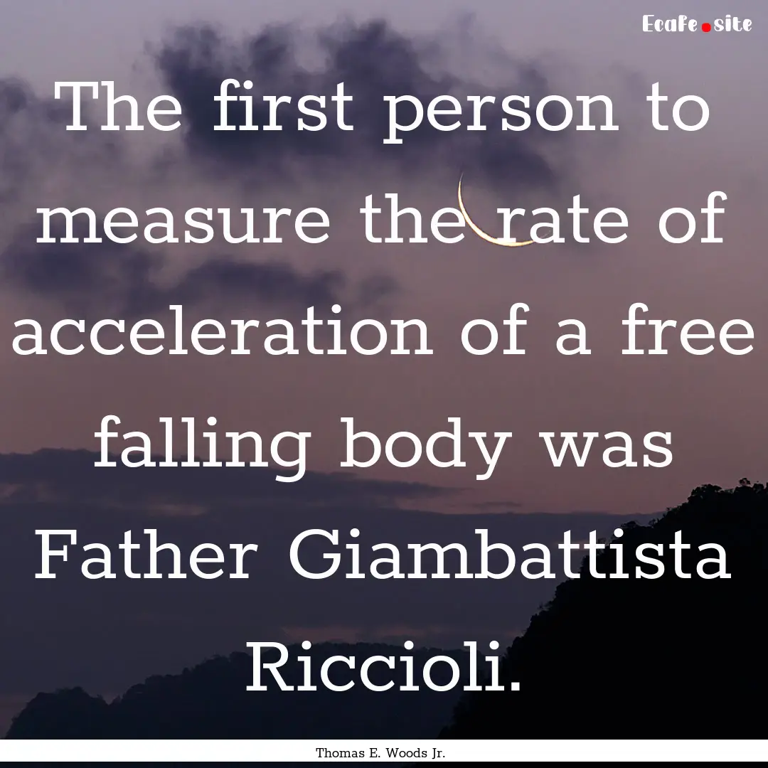 The first person to measure the rate of acceleration.... : Quote by Thomas E. Woods Jr.