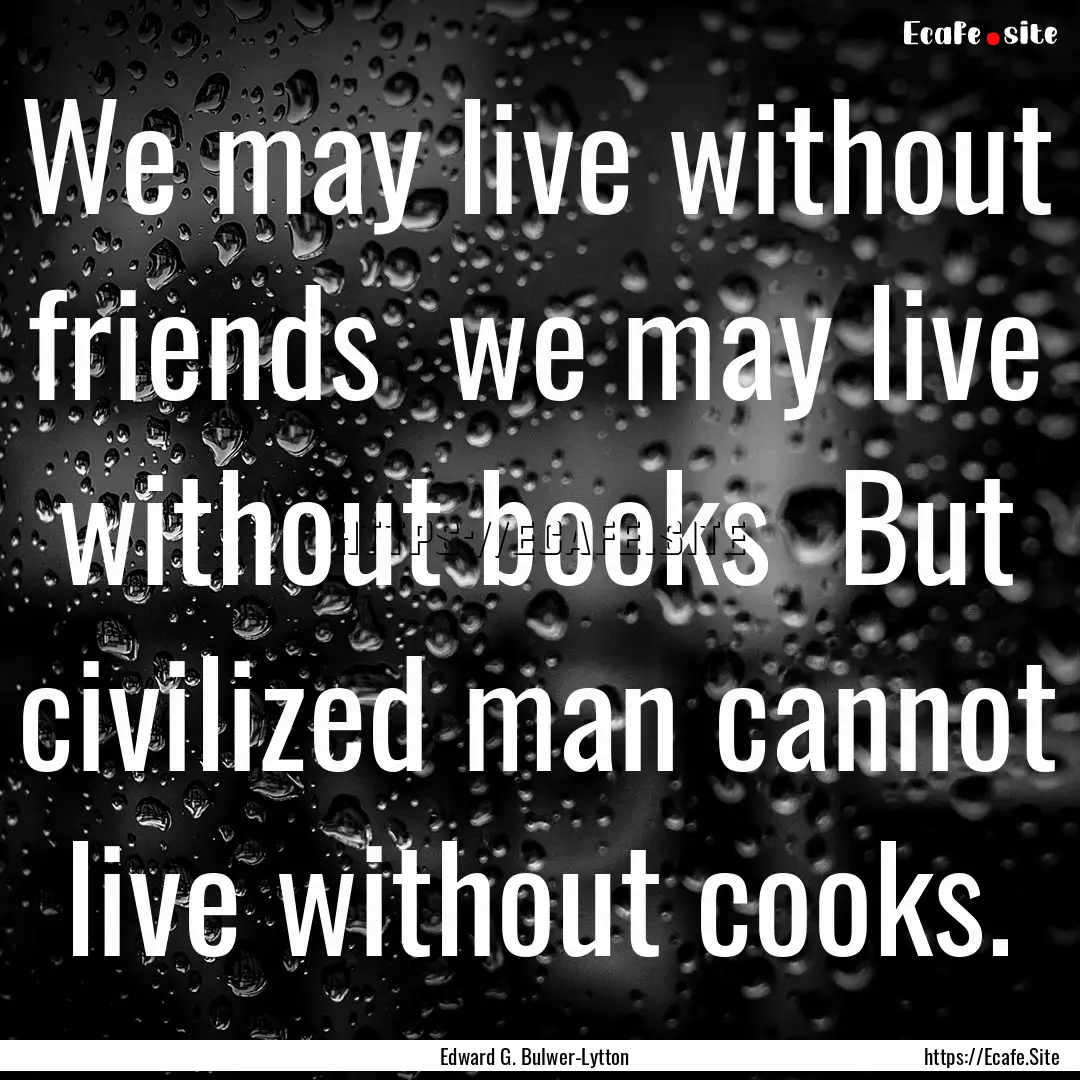 We may live without friends we may live.... : Quote by Edward G. Bulwer-Lytton