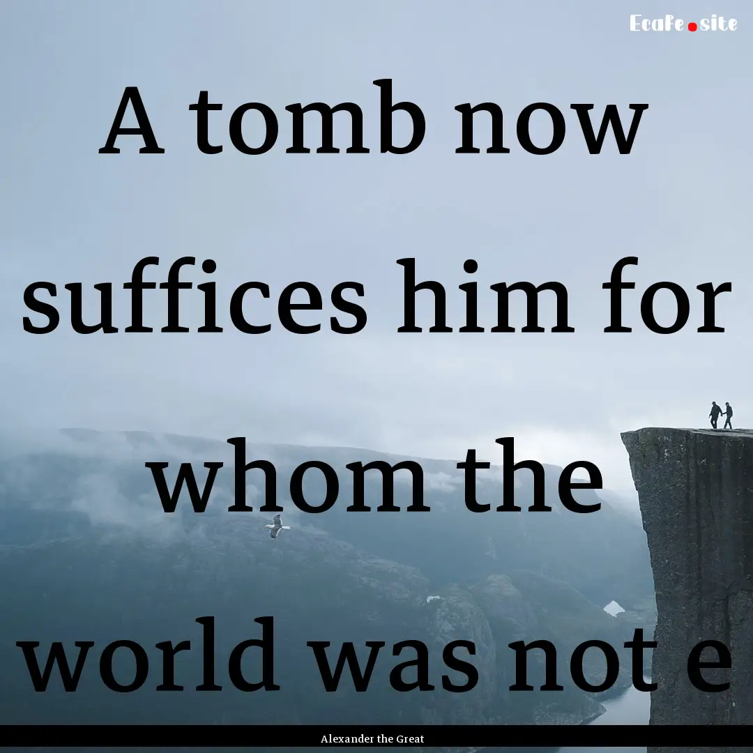 A tomb now suffices him for whom the world.... : Quote by Alexander the Great