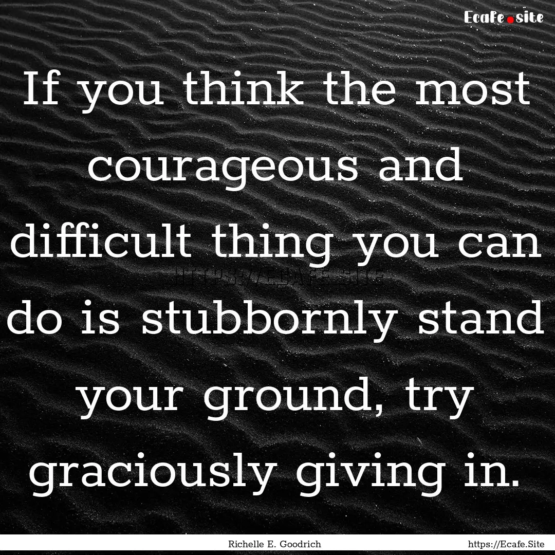 If you think the most courageous and difficult.... : Quote by Richelle E. Goodrich