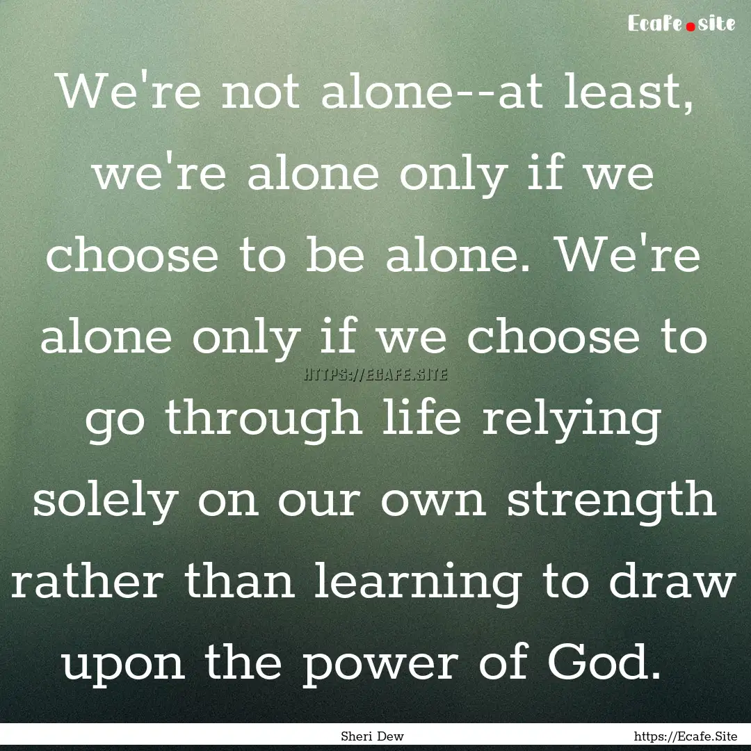 We're not alone--at least, we're alone only.... : Quote by Sheri Dew