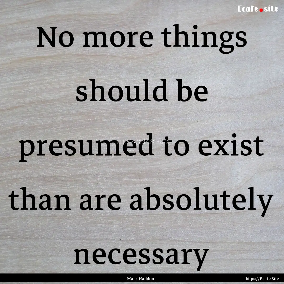 No more things should be presumed to exist.... : Quote by Mark Haddon