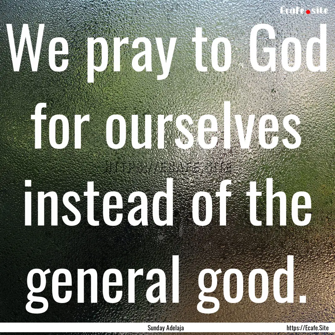 We pray to God for ourselves instead of the.... : Quote by Sunday Adelaja