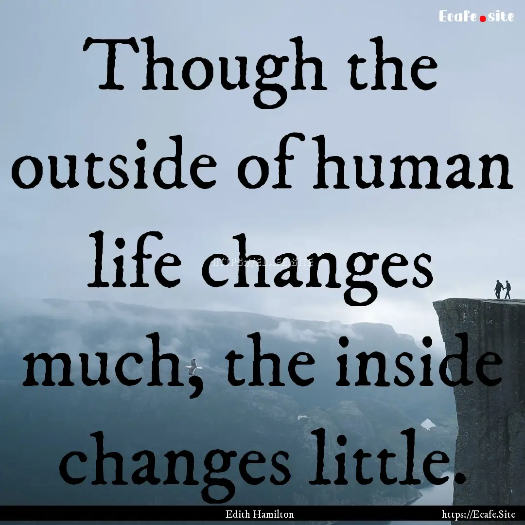 Though the outside of human life changes.... : Quote by Edith Hamilton