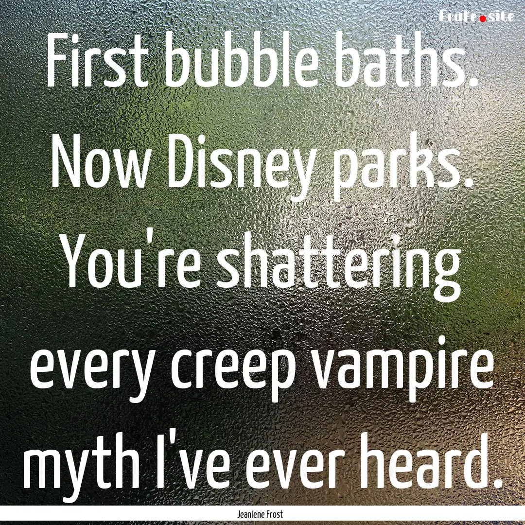 First bubble baths. Now Disney parks. You're.... : Quote by Jeaniene Frost