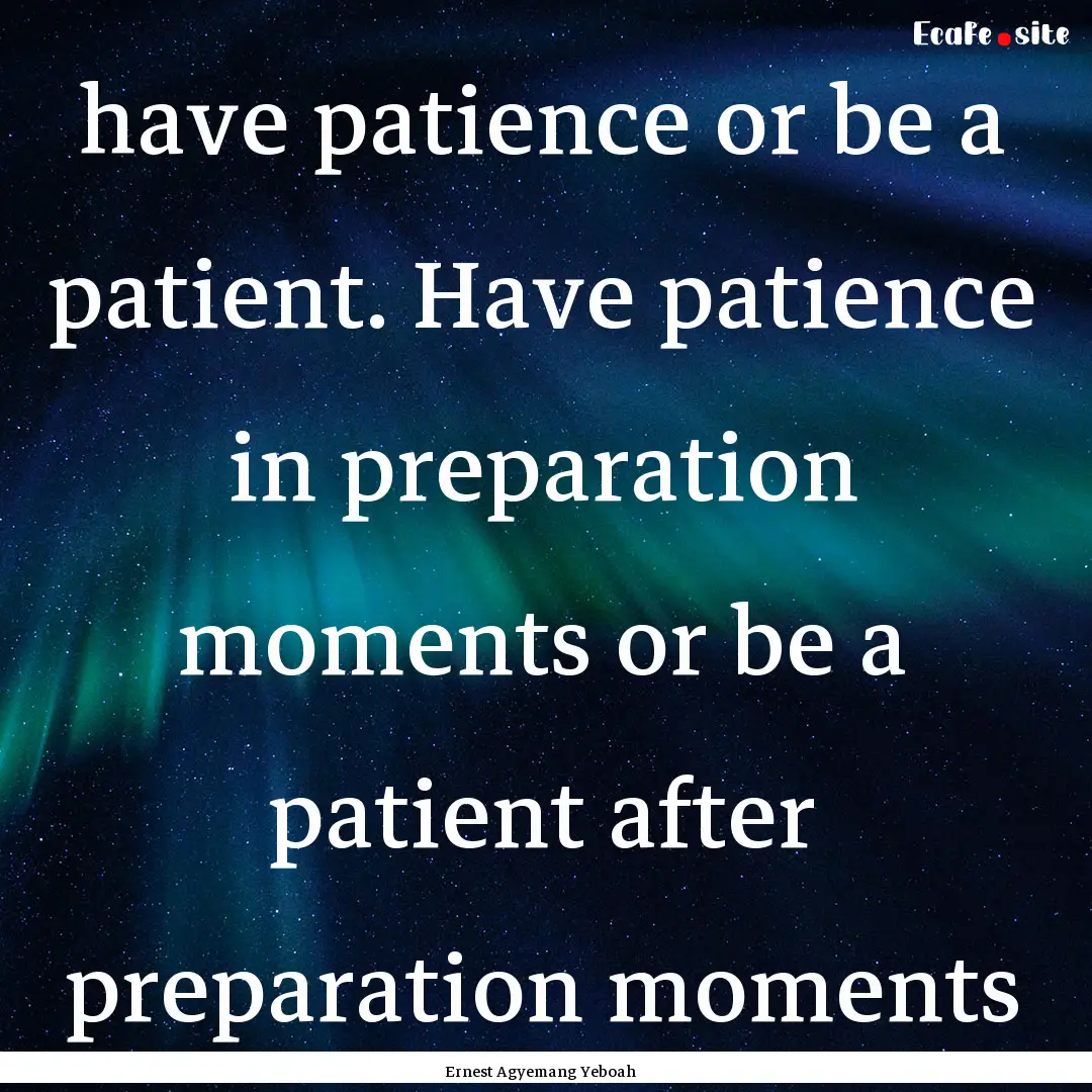 have patience or be a patient. Have patience.... : Quote by Ernest Agyemang Yeboah