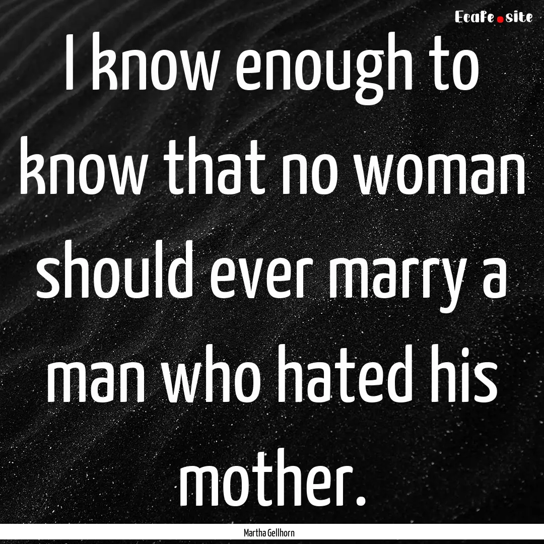 I know enough to know that no woman should.... : Quote by Martha Gellhorn