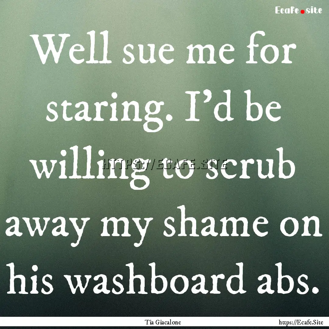 Well sue me for staring. I'd be willing to.... : Quote by Tia Giacalone