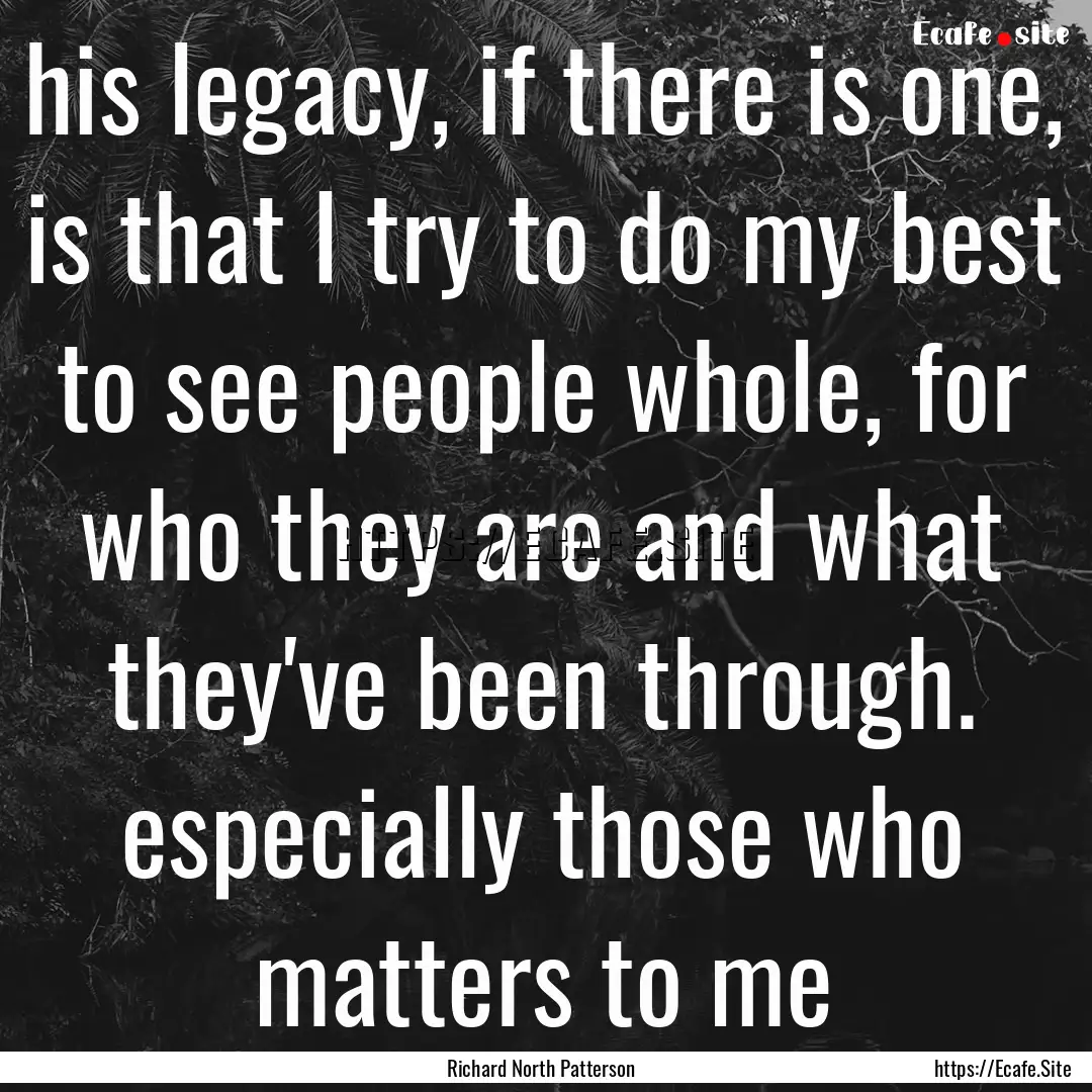 his legacy, if there is one, is that I try.... : Quote by Richard North Patterson