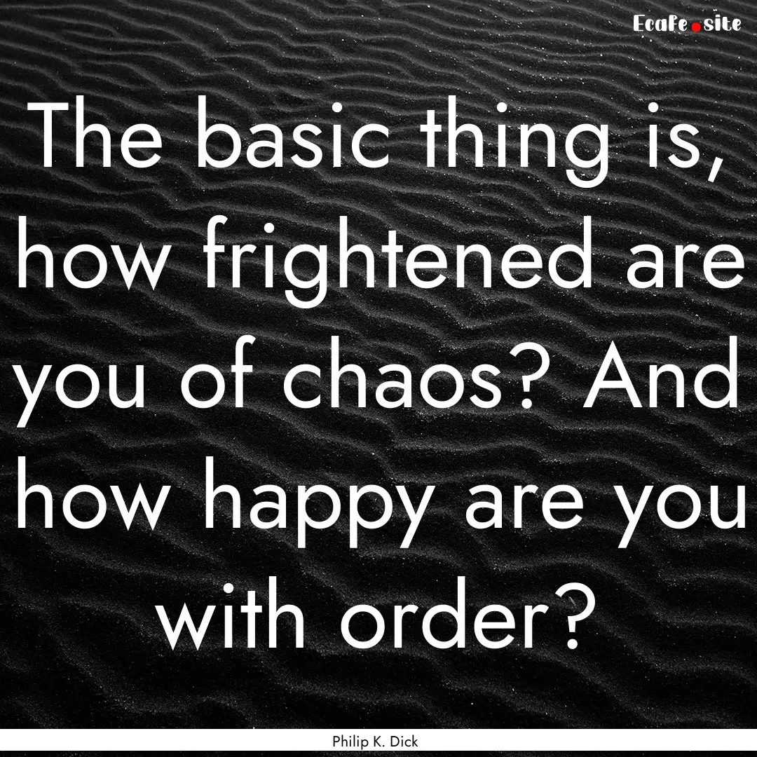 The basic thing is, how frightened are you.... : Quote by Philip K. Dick