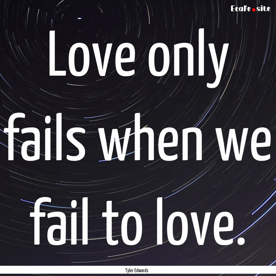 Love only fails when we fail to love. : Quote by Tyler Edwards