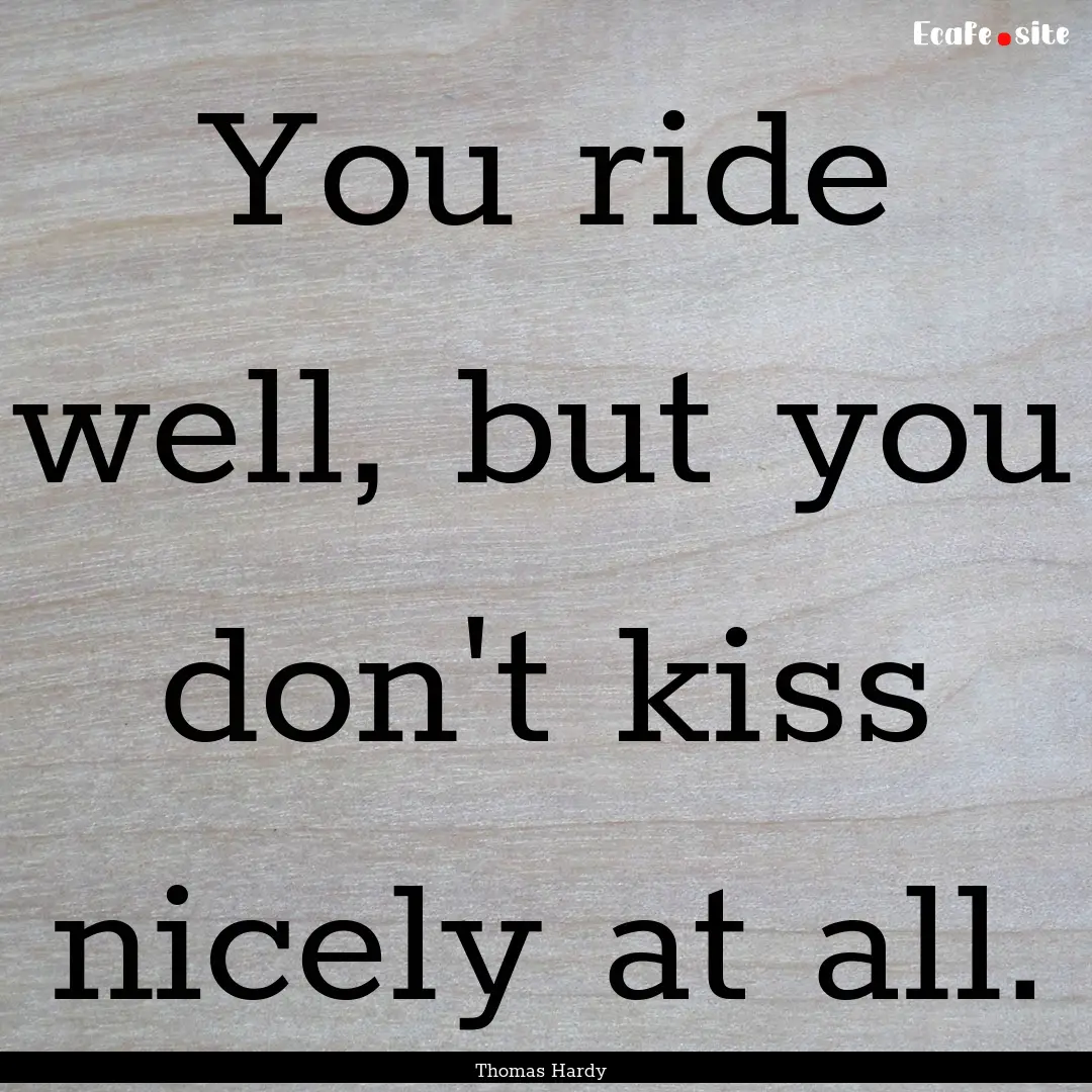 You ride well, but you don't kiss nicely.... : Quote by Thomas Hardy